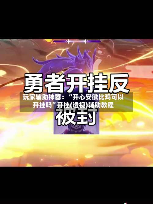 玩家辅助神器：“开心安徽比鸡可以开挂吗”开挂(透视)辅助教程-第2张图片