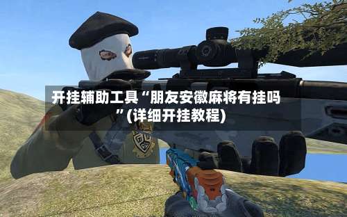 开挂辅助工具“朋友安徽麻将有挂吗	”(详细开挂教程)-第2张图片