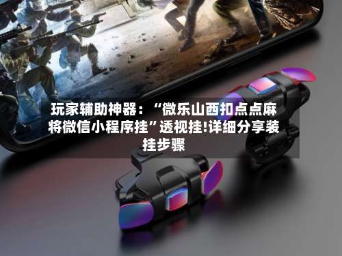 玩家辅助神器：“微乐山西扣点点麻将微信小程序挂”透视挂!详细分享装挂步骤-第1张图片