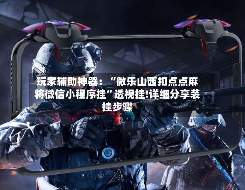 玩家辅助神器：“微乐山西扣点点麻将微信小程序挂	”透视挂!详细分享装挂步骤-第2张图片