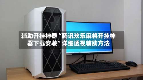 辅助开挂神器“腾讯欢乐麻将开挂神器下载安装”详细透视辅助方法-第1张图片