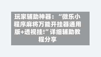 玩家辅助神器：“微乐小程序麻将万能开挂器通用版+透视挂!”详细辅助教程分享-第1张图片