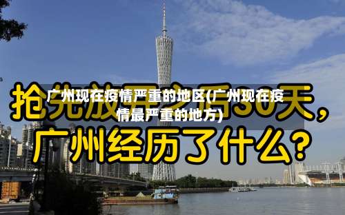 广州现在疫情严重的地区(广州现在疫情最严重的地方)-第1张图片