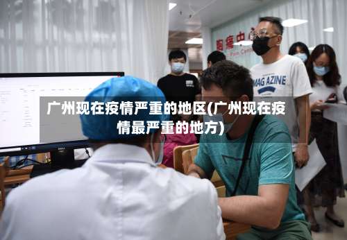 广州现在疫情严重的地区(广州现在疫情最严重的地方)-第3张图片