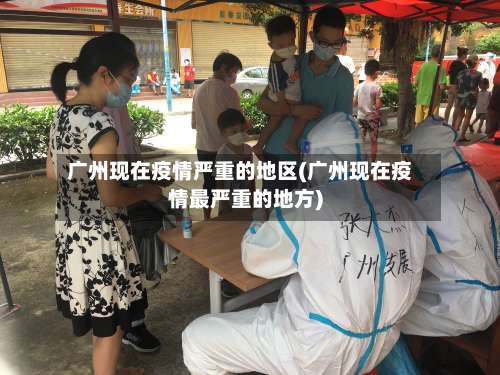 广州现在疫情严重的地区(广州现在疫情最严重的地方)-第2张图片