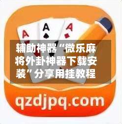 辅助神器“微乐麻将外卦神器下载安装”分享用挂教程-第1张图片