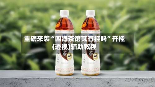 重磅来袭“四海茶馆贰有挂吗”开挂(透视)辅助教程-第1张图片