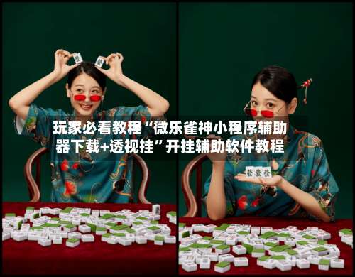 玩家必看教程“微乐雀神小程序辅助器下载+透视挂	”开挂辅助软件教程-第1张图片