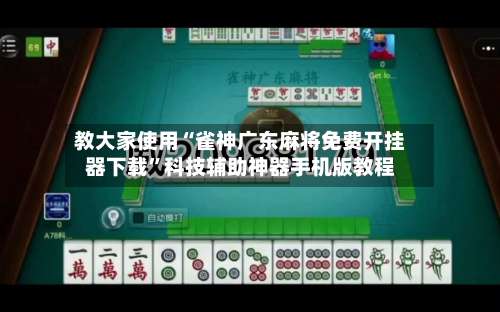 教大家使用“雀神广东麻将免费开挂器下载”科技辅助神器手机版教程-第3张图片