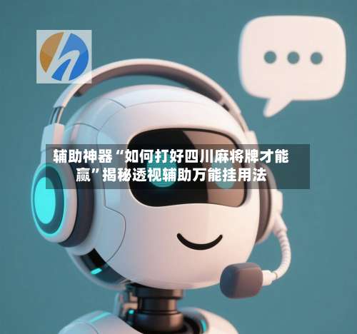 辅助神器“如何打好四川麻将牌才能赢”揭秘透视辅助万能挂用法-第2张图片