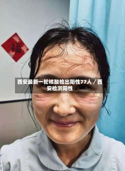 西安最新一轮核酸检出阳性77人／西安检测阳性-第2张图片