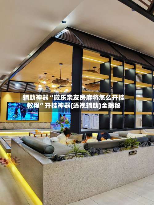 辅助神器“微乐亲友房麻将怎么开挂教程”开挂神器{透视辅助}全揭秘-第2张图片