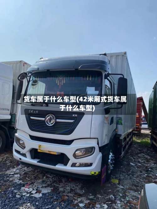货车属于什么车型(42米厢式货车属于什么车型)-第3张图片