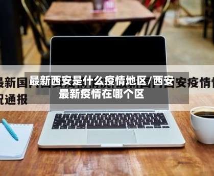 最新西安是什么疫情地区/西安最新疫情在哪个区-第1张图片