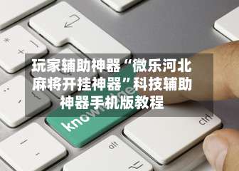 玩家辅助神器“微乐河北麻将开挂神器”科技辅助神器手机版教程-第1张图片