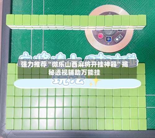 强力推荐“微乐山西麻将开挂神器”揭秘透视辅助万能挂-第3张图片