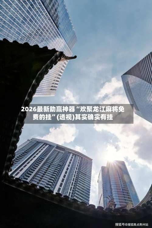 2026最新助赢神器“欢聚龙江麻将免费的挂”(透视)其实确实有挂-第2张图片