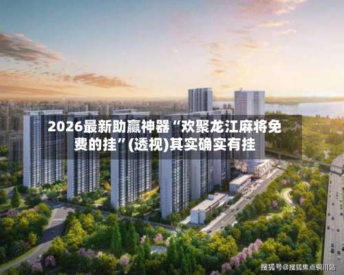 2026最新助赢神器“欢聚龙江麻将免费的挂”(透视)其实确实有挂-第3张图片