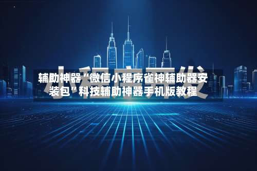 辅助神器“微信小程序雀神辅助器安装包”科技辅助神器手机版教程-第3张图片