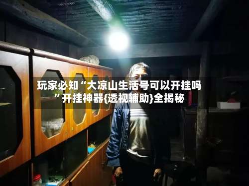 玩家必知“大凉山生活号可以开挂吗”开挂神器{透视辅助}全揭秘-第1张图片