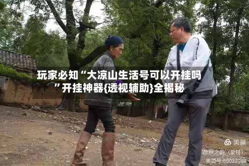 玩家必知“大凉山生活号可以开挂吗	”开挂神器{透视辅助}全揭秘-第2张图片