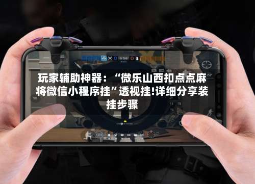 玩家辅助神器：“微乐山西扣点点麻将微信小程序挂”透视挂!详细分享装挂步骤-第1张图片