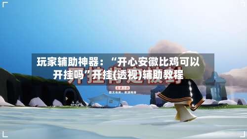 玩家辅助神器：“开心安徽比鸡可以开挂吗”开挂(透视)辅助教程-第1张图片