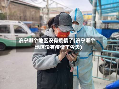 济宁哪个地区没有疫情了(济宁哪个地区没有疫情了今天)-第2张图片