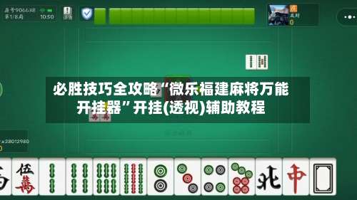 必胜技巧全攻略“微乐福建麻将万能开挂器”开挂(透视)辅助教程-第2张图片
