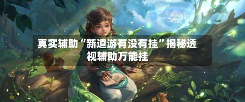 真实辅助“新道游有没有挂	”揭秘透视辅助万能挂-第1张图片