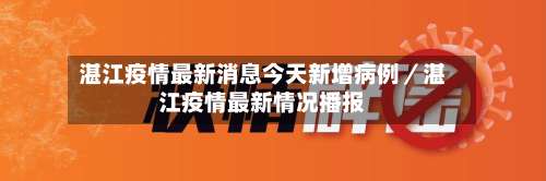 湛江疫情最新消息今天新增病例／湛江疫情最新情况播报-第1张图片