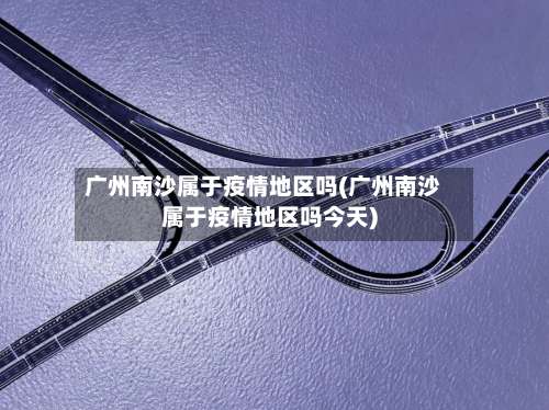 广州南沙属于疫情地区吗(广州南沙属于疫情地区吗今天)-第2张图片