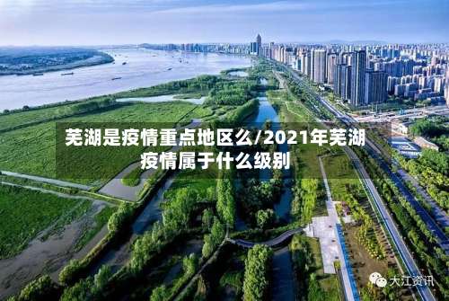 芜湖是疫情重点地区么/2021年芜湖疫情属于什么级别-第1张图片