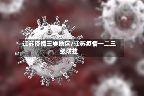 江苏疫情三类地区/江苏疫情一二三级防控-第1张图片