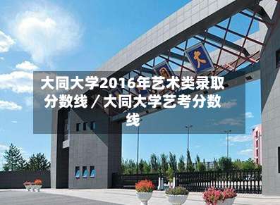 大同大学2016年艺术类录取分数线／大同大学艺考分数线-第1张图片