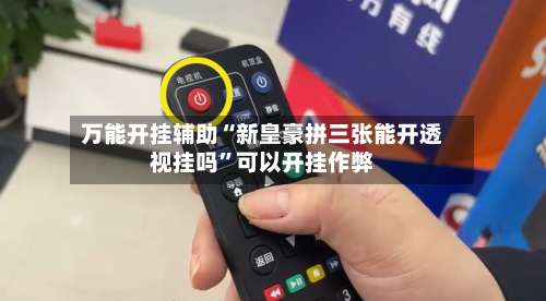 万能开挂辅助“新皇豪拼三张能开透视挂吗	”可以开挂作弊-第2张图片