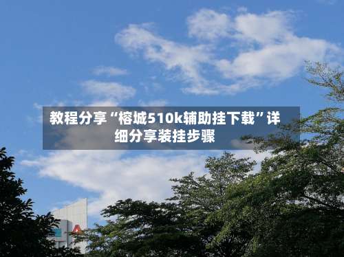 教程分享“榕城510k辅助挂下载”详细分享装挂步骤-第1张图片