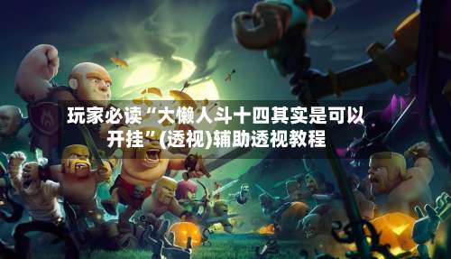 玩家必读“大懒人斗十四其实是可以开挂	”(透视)辅助透视教程-第1张图片