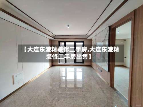 【大连东港精装修二手房,大连东港精装修二手房出售】-第3张图片