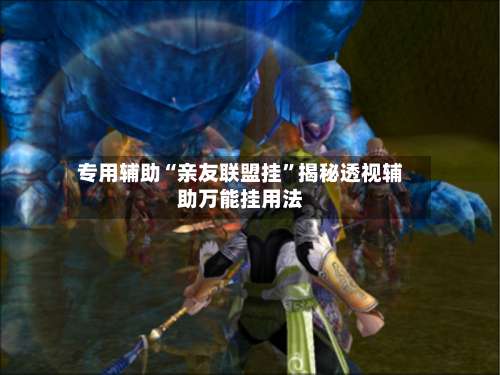 专用辅助“亲友联盟挂”揭秘透视辅助万能挂用法-第3张图片