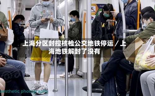 上海分区封控核检公交地铁停运／上海地铁解封了没有-第1张图片