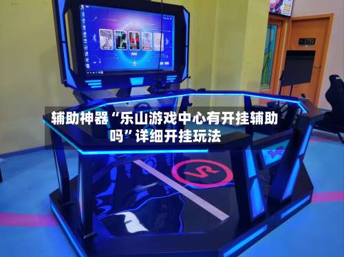 辅助神器“乐山游戏中心有开挂辅助吗”详细开挂玩法-第1张图片