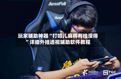 玩家辅助神器“打哈儿麻将有挂没得	”详细外挂透视辅助软件教程-第1张图片