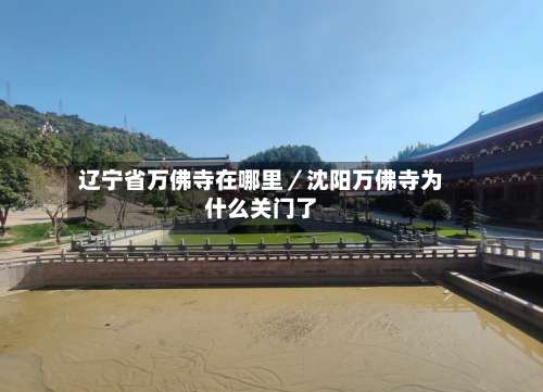 辽宁省万佛寺在哪里／沈阳万佛寺为什么关门了-第3张图片