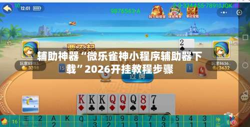 辅助神器“微乐雀神小程序辅助器下载”2026开挂教程步骤-第1张图片