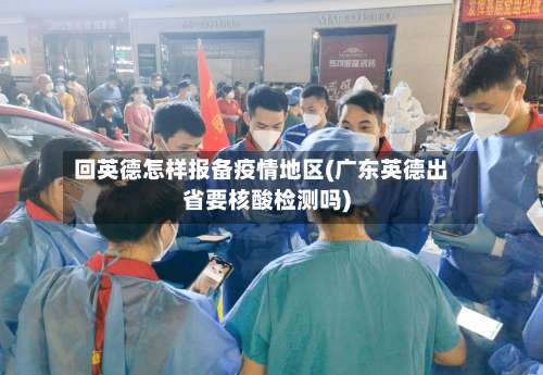 回英德怎样报备疫情地区(广东英德出省要核酸检测吗)-第2张图片