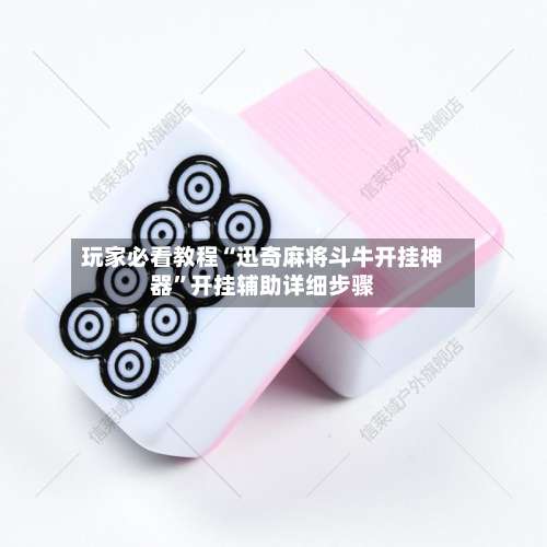 玩家必看教程“迅奇麻将斗牛开挂神器”开挂辅助详细步骤-第1张图片