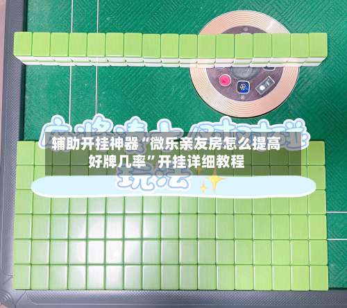 辅助开挂神器“微乐亲友房怎么提高好牌几率”开挂详细教程-第1张图片
