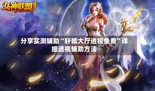 分享实测辅助“轩辕大厅透视免费”详细透视辅助方法-第1张图片