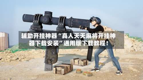 辅助开挂神器“真人天天麻将开挂神器下载安装”通用版下载教程！-第2张图片